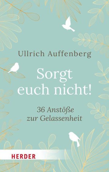 Ullrich Auffenberg
Sorgt euch nicht
36 Anstöße zur Gelassenheit